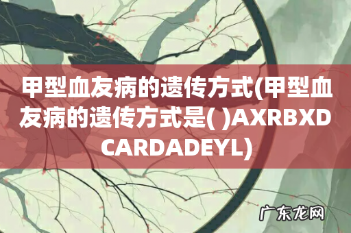 甲型血友病的遗传方式是(  甲型血友病的遗传方式AXRBXDCARDADEYL)