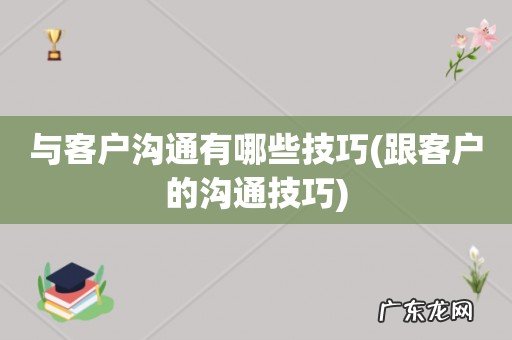 跟客户的沟通技巧 与客户沟通有哪些技巧
