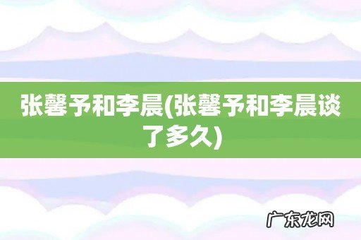 张馨予和李晨谈了多久 张馨予和李晨