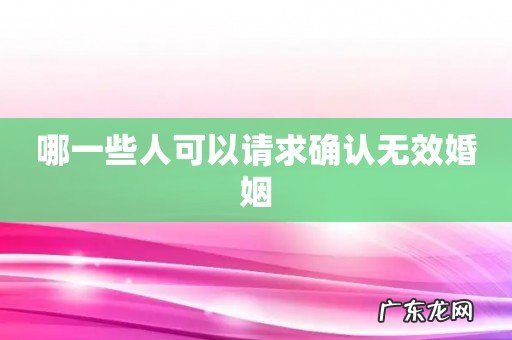 哪一些人可以请求确认无效婚姻