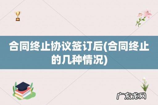 合同终止的几种情况 合同终止协议签订后