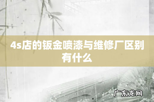 4s店的钣金喷漆与维修厂区别有什么