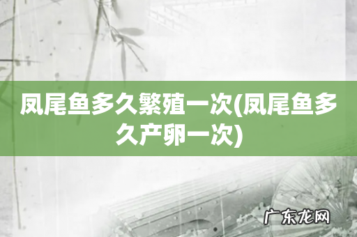凤尾鱼多久产卵一次 凤尾鱼多久繁殖一次