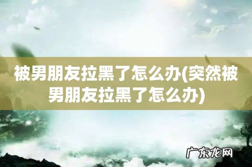 突然被男朋友拉黑了怎么办 被男朋友拉黑了怎么办