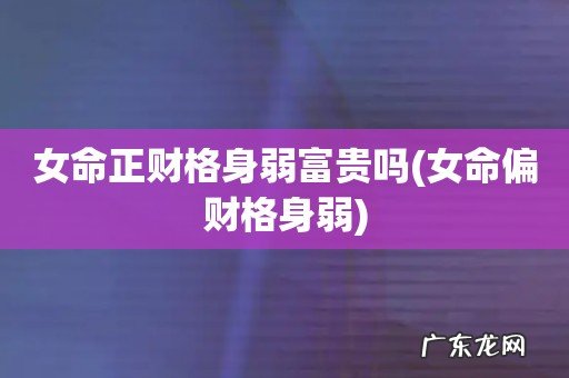 女命偏财格身弱 女命正财格身弱富贵吗
