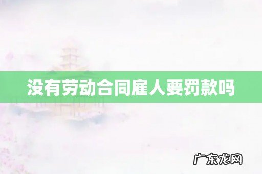 没有劳动合同雇人要罚款吗