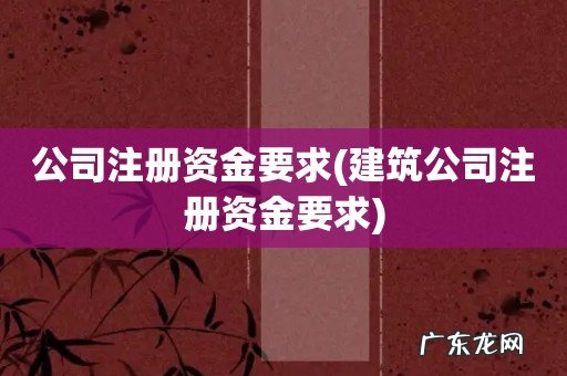 建筑公司注册资金要求 公司注册资金要求