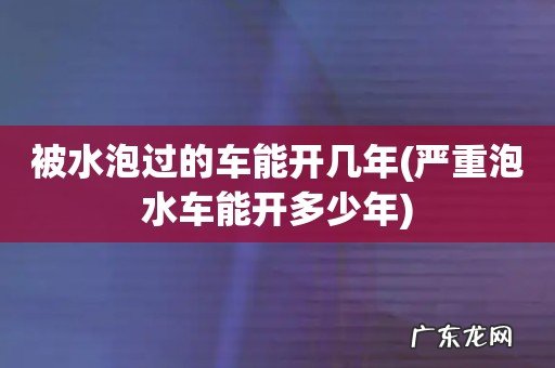 严重泡水车能开多少年 被水泡过的车能开几年