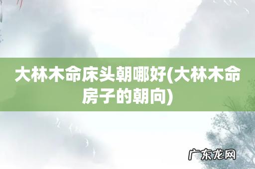 大林木命房子的朝向 大林木命床头朝哪好