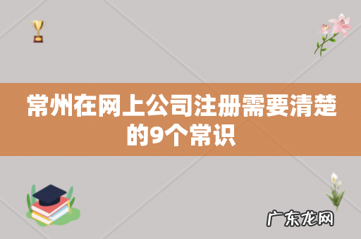 常州在网上公司注册需要清楚的9个常识