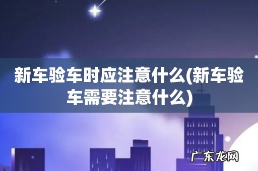 新车验车需要注意什么 新车验车时应注意什么