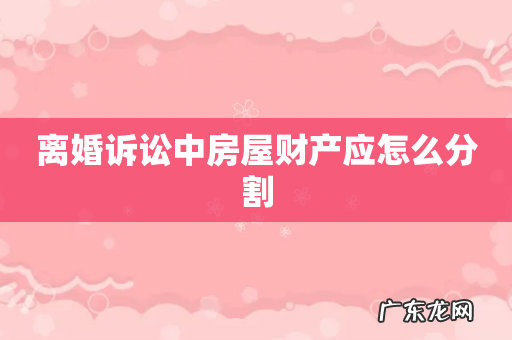 离婚诉讼中房屋财产应怎么分割