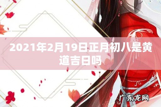 2021年2月19日正月初八是黄道吉日吗