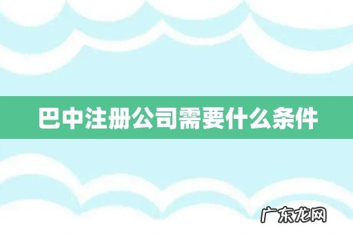 巴中注册公司需要什么条件