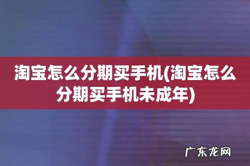 淘宝怎么分期买手机未成年 淘宝怎么分期买手机