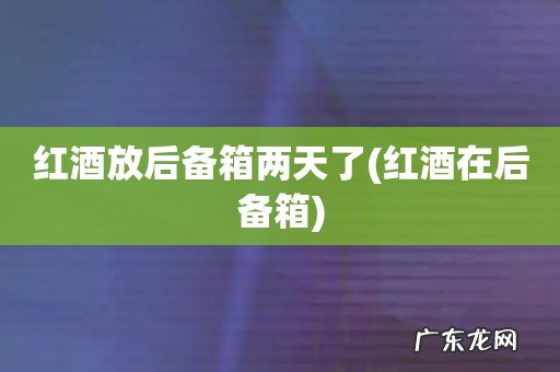 红酒在后备箱 红酒放后备箱两天了