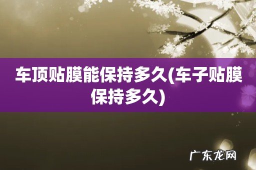 车子贴膜保持多久 车顶贴膜能保持多久