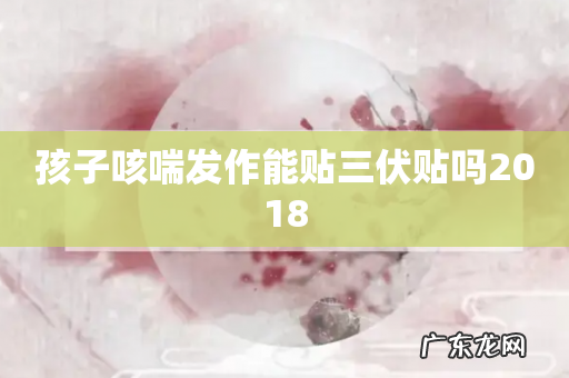 孩子咳喘发作能贴三伏贴吗2018