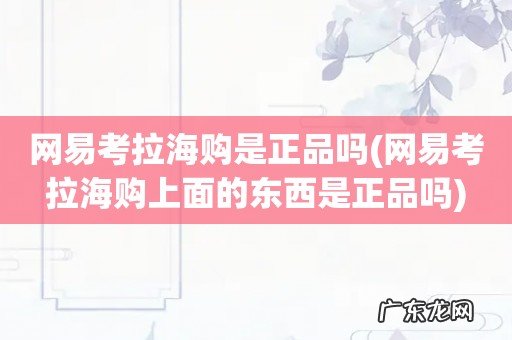 网易考拉海购上面的东西是正品吗 网易考拉海购是正品吗