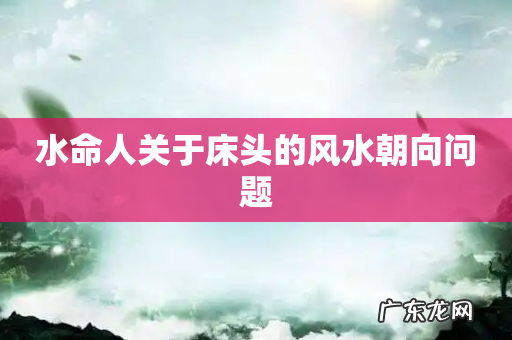 水命人关于床头的风水朝向问题