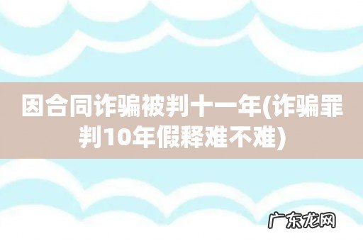 诈骗罪判10年假释难不难 因合同诈骗被判十一年