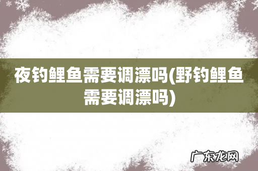野钓鲤鱼需要调漂吗 夜钓鲤鱼需要调漂吗