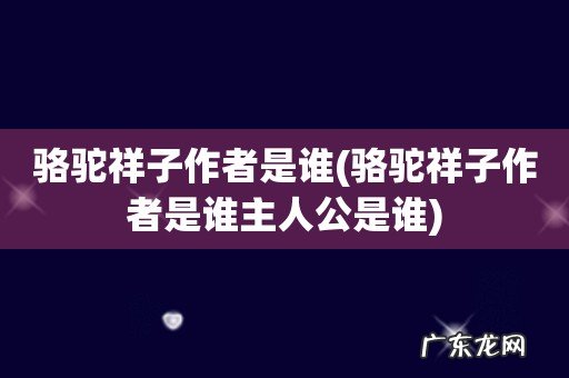 骆驼祥子作者是谁主人公是谁 骆驼祥子作者是谁