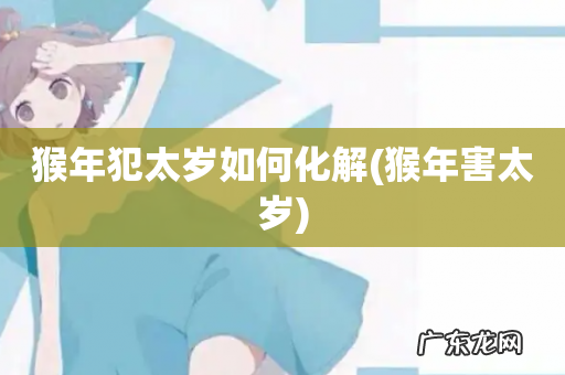 猴年害太岁 猴年犯太岁如何化解