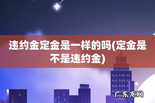 定金是不是违约金 违约金定金是一样的吗