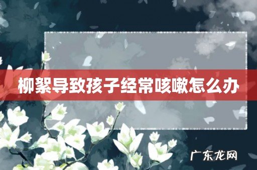 柳絮导致孩子经常咳嗽怎么办