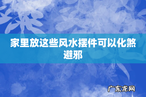 家里放这些风水摆件可以化煞避邪