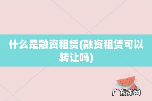 融资租赁可以转让吗 什么是融资租赁