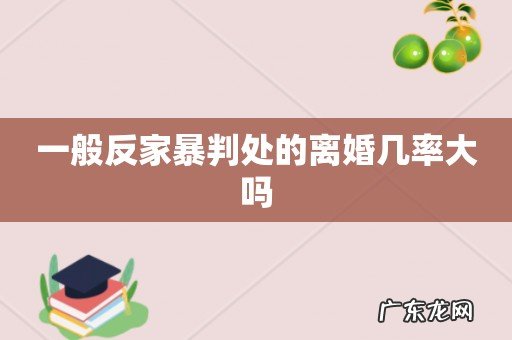 一般反家暴判处的离婚几率大吗