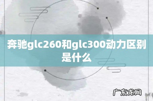 奔驰glc260和glc300动力区别是什么