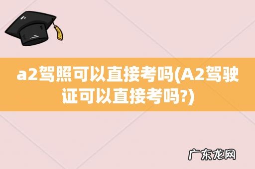 A2驾驶证可以直接考吗? a2驾照可以直接考吗