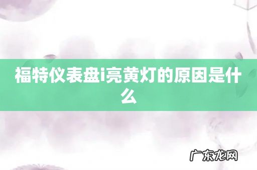福特仪表盘i亮黄灯的原因是什么