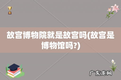 故宫是博物馆吗? 故宫博物院就是故宫吗