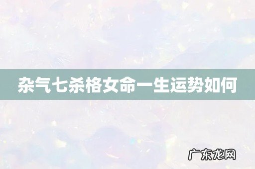 杂气七杀格女命一生运势如何