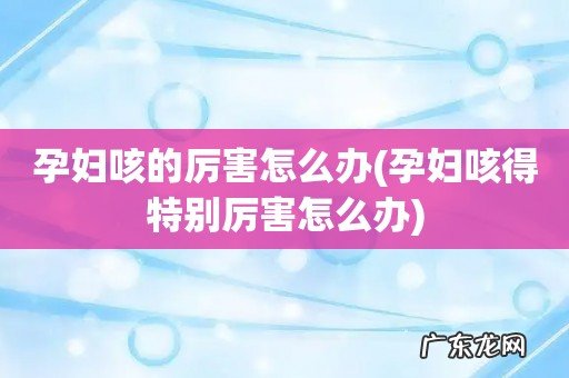 孕妇咳得特别厉害怎么办 孕妇咳的厉害怎么办