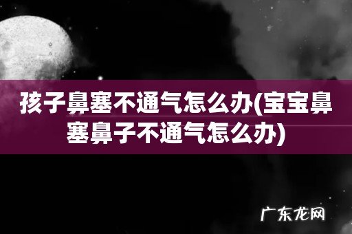 宝宝鼻塞鼻子不通气怎么办 孩子鼻塞不通气怎么办