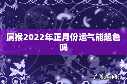 属猴2022年正月份运气能起色吗