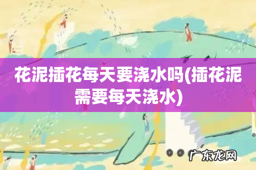 插花泥需要每天浇水 花泥插花每天要浇水吗