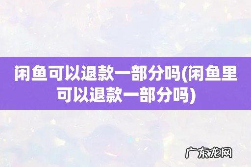 闲鱼里可以退款一部分吗 闲鱼可以退款一部分吗