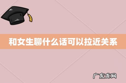 和女生聊什么话可以拉近关系