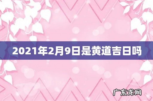 2021年2月9日是黄道吉日吗