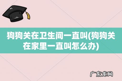 狗狗关在家里一直叫怎么办 狗狗关在卫生间一直叫