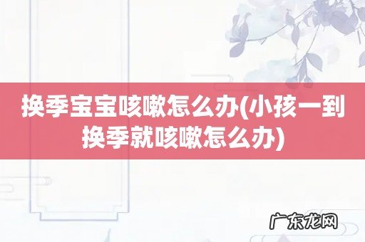 小孩一到换季就咳嗽怎么办 换季宝宝咳嗽怎么办