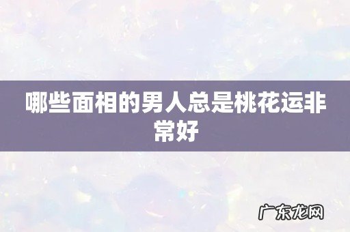 哪些面相的男人总是桃花运非常好