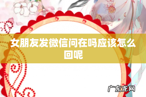 女朋友发微信问在吗应该怎么回呢