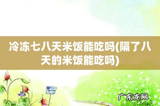 隔了八天的米饭能吃吗 冷冻七八天米饭能吃吗